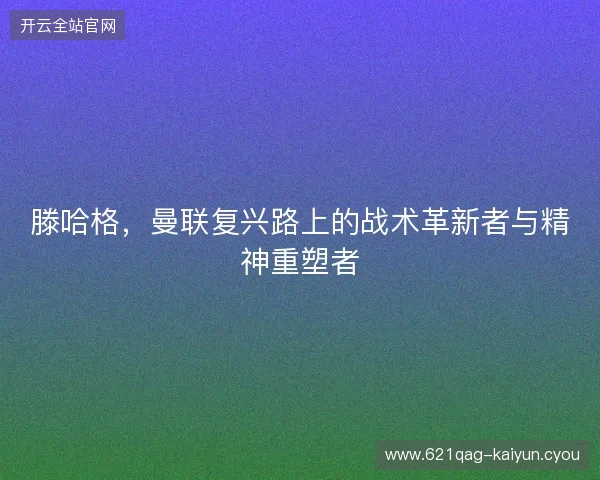 滕哈格，曼联复兴路上的战术革新者与精神重塑者