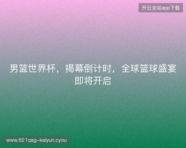 男篮世界杯，揭幕倒计时，全球篮球盛宴即将开启
