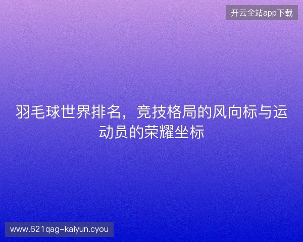 羽毛球世界排名，竞技格局的风向标与运动员的荣耀坐标