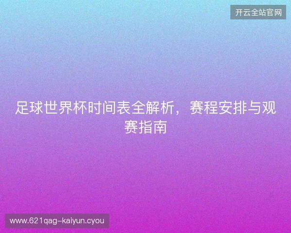 足球世界杯时间表全解析，赛程安排与观赛指南